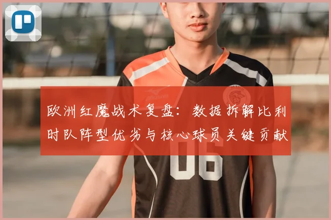 欧洲红魔战术复盘：数据拆解比利时队阵型优劣与核心球员关键贡献