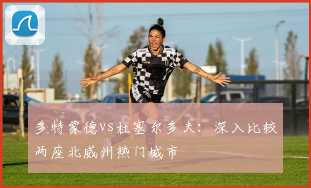 多特蒙德vs杜塞尔多夫:深入比较两座北威州热门城市