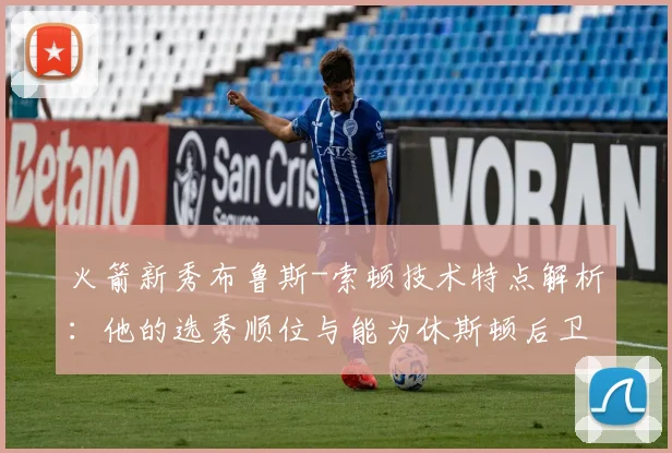 火箭新秀布鲁斯-索顿技术特点解析:他的选秀顺位与能为休斯顿后卫线带来的帮助及前景