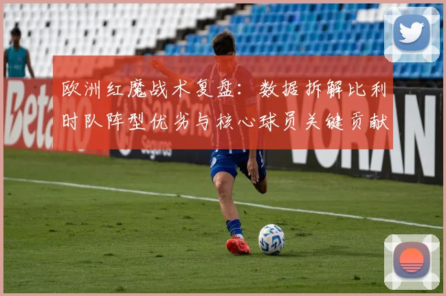 欧洲红魔战术复盘:数据拆解比利时队阵型优劣与核心球员关键贡献
