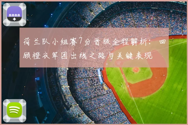 荷兰队小组赛7分晋级全程解析:回顾橙衣军团出线之路与关键表现