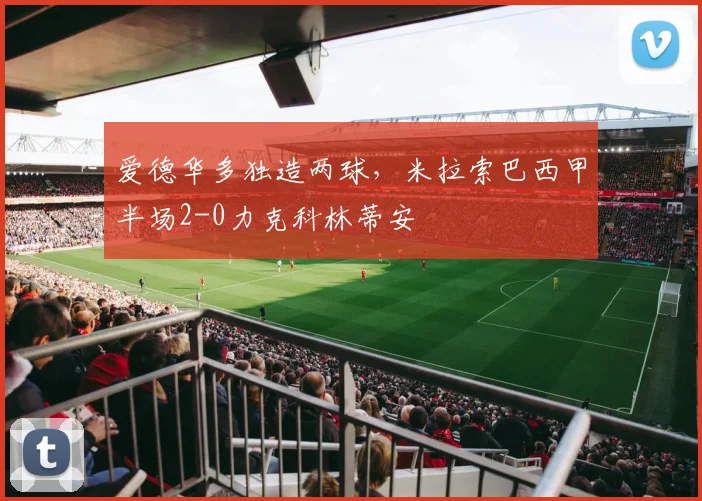 爱德华多独造两球,米拉索巴西甲半场2-0力克科林蒂安